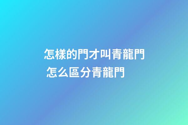怎樣的門才叫青龍門 怎么區分青龍門